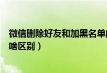 微信删除好友和加黑名单的区别（微信删除好友和加黑名单啥区别）