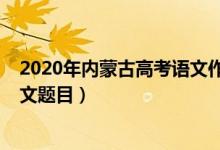 2020年内蒙古高考语文作文题目（2022内蒙古高考语文作文题目）