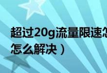超过20g流量限速怎么办（流量超20g被限速怎么解决）