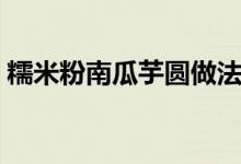 糯米粉南瓜芋圆做法（芋圆的做法用糯米粉）