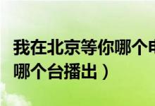 我在北京等你哪个电视台播出（我在北京等你哪个台播出）