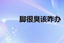 脚很臭该咋办（脚很臭该怎么办）
