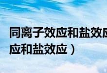 同离子效应和盐效应的关系（什么是同离子效应和盐效应）