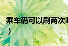 乘车码可以刷两次吗（乘车码可以刷两个人吗）