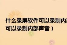 什么录屏软件可以录制内部声音和外部声音（什么录屏软件可以录制内部声音）