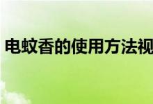 电蚊香的使用方法视频（电蚊香的使用方法）
