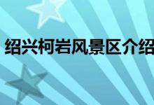 绍兴柯岩风景区介绍（它是什么时候开放的）