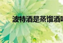 波特酒是蒸馏酒吗（波特酒是什么酒）