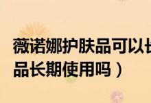 薇诺娜护肤品可以长期用吗（薇诺娜能当化妆品长期使用吗）