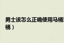 男士该怎么正确使用马桶对女士好（男士该怎么正确使用马桶）