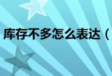 库存不多怎么表达（库存不足的英语怎么说）