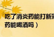 吃了消炎药能打新冠疫苗第三针吗（吃了消炎药能喝酒吗）