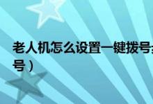 老人机怎么设置一键拨号步骤（三星老人机怎么设置一键拨号）