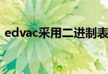 edvac采用二进制表示（edvac采用几进制）