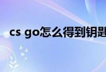 cs go怎么得到钥匙（csgo钥匙怎么获得）