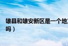 雄县和雄安新区是一个地方吗（雄县和雄安新区是一个地方吗）
