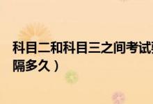科目二和科目三之间考试要隔多久（科二和科三考试需要间隔多久）