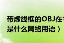 带虚线框的OBJ在字的前面（obj加虚线方框是什么网络用语）