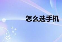 怎么选手机（如何选购手机）