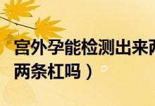 宫外孕能检测出来两条杠吗（宫外孕也能测出两条杠吗）