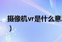 摄像机vr是什么意思（镜头上VR是什么意思）