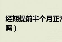 经期提前半个月正常吗（经期提前半个月正常吗）