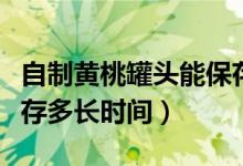 自制黄桃罐头能保存多久（自制黄桃罐头能保存多长时间）