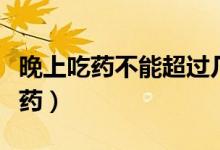 晚上吃药不能超过几点（晚上应该在几点前吃药）