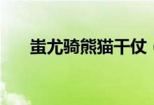 蚩尤骑熊猫干仗（蚩尤骑熊猫什么梗）