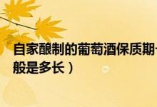 自家酿制的葡萄酒保质期一般多久（自酿葡萄酒的保质期一般是多长）