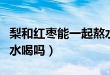 梨和红枣能一起熬水喝吗（大枣和梨能一起熬水喝吗）