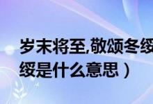 岁末将至,敬颂冬绥啥意思（岁末将至敬颂冬绥是什么意思）