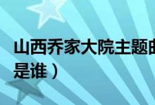 山西乔家大院主题曲远情（山西乔家大院主人是谁）