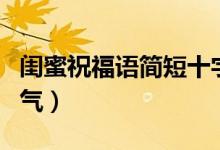 闺蜜祝福语简短十字文艺（闺蜜祝福语简短霸气）