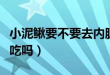 小泥鳅要不要去内脏（小泥鳅不挖内脏能直接吃吗）