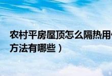 农村平房屋顶怎么隔热用什么样好（自建房平屋顶做隔热的方法有哪些）