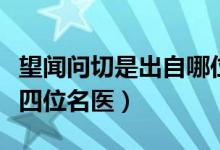 望闻问切是出自哪位名医（望闻问切是指的哪四位名医）