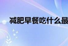 减肥早餐吃什么最好（减肥早餐吃什么）