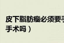 皮下脂肪瘤必须要手术吗（皮下脂肪瘤不需要手术吗）