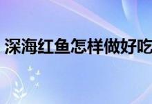 深海红鱼怎样做好吃（深海红鱼怎样做好吃）