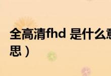 全高清fhd 是什么意思（全高清fhd 是什么意思）