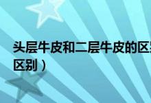 头层牛皮和二层牛皮的区别在哪里（头层牛皮和二层牛皮的区别）