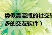 类似漂流瓶的社交软件（有没有跟漂流瓶差不多的交友软件）