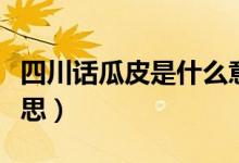 四川话瓜皮是什么意思（四川话瓜皮是什么意思）