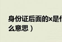 身份证后面的x是什么（身份证后面的x是什么意思）