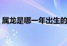属龙是哪一年出生的（属龙是哪一年出生的）