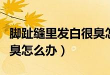 脚趾缝里发白很臭怎么回事（脚趾缝里发白很臭怎么办）