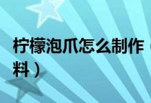 柠檬泡爪怎么制作（柠檬泡爪的制作方法和配料）