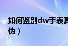 如何鉴别dw手表真伪（如何鉴别DW手表真伪）