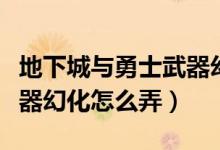 地下城与勇士武器幻化步骤（地下城与勇士武器幻化怎么弄）